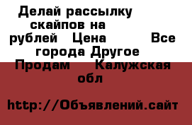 Делай рассылку 500000 скайпов на 1 000 000 рублей › Цена ­ 120 - Все города Другое » Продам   . Калужская обл.